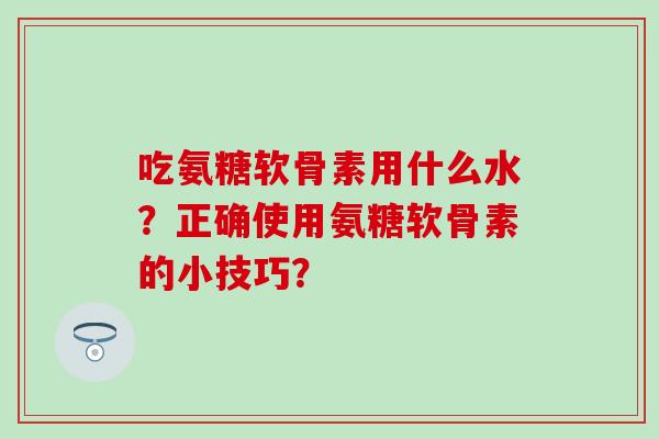 吃氨糖软骨素用什么水?正确使用氨糖软骨素的小技巧? 吃氨糖软骨素用什么水?正确使用氨糖软骨素的小技巧?