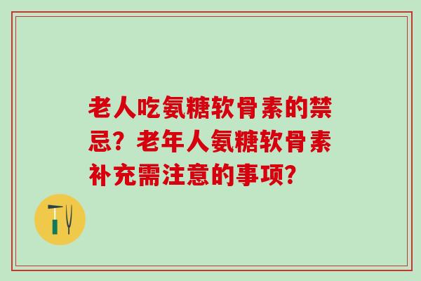 老人吃氨糖软骨素的禁忌？老年人氨糖软骨素补充需注意的事项？