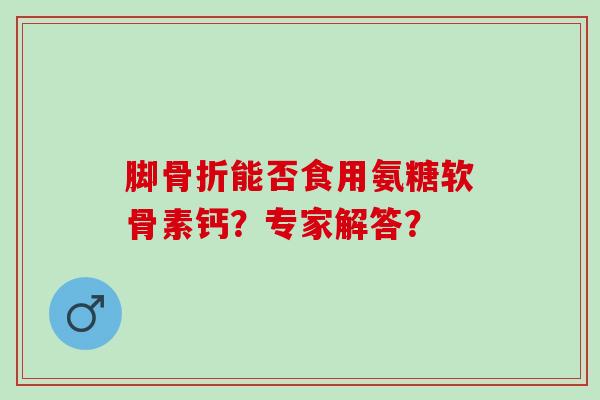 脚能否食用氨糖软骨素钙？专家解答？