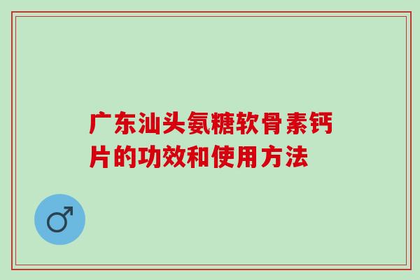 广东汕头氨糖软骨素钙片的功效和使用方法