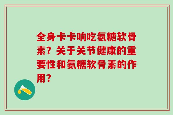 全身卡卡响吃氨糖软骨素？关于关节健康的重要性和氨糖软骨素的作用？