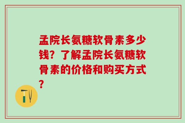 孟院长氨糖软骨素多少钱？了解孟院长氨糖软骨素的价格和购买方式？