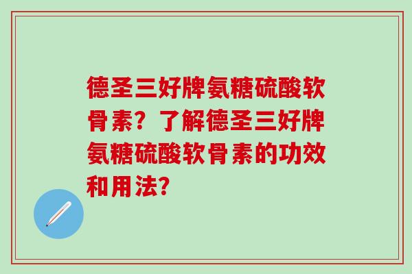 德圣三好牌氨糖硫酸软骨素？了解德圣三好牌氨糖硫酸软骨素的功效和用法？