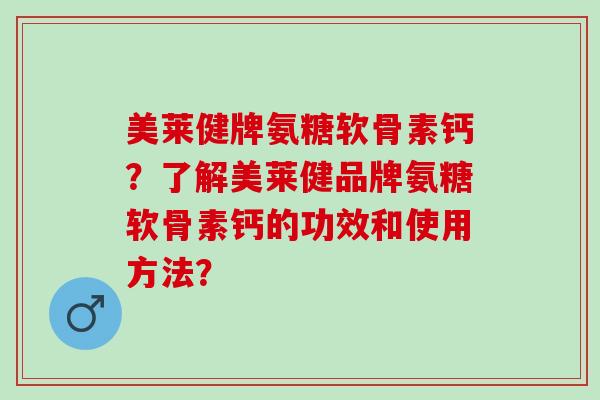美莱健牌氨糖软骨素钙？了解美莱健品牌氨糖软骨素钙的功效和使用方法？