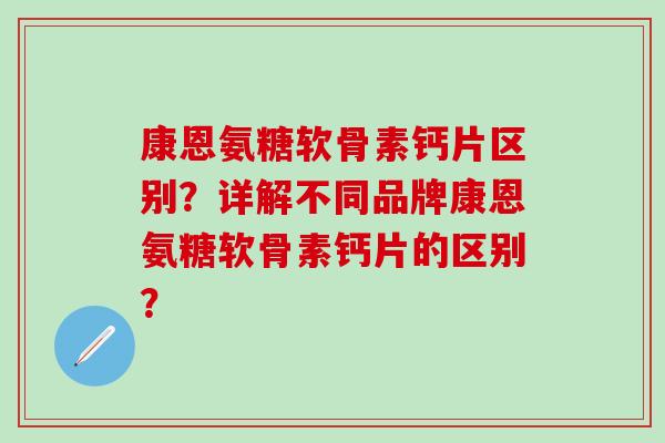 康恩氨糖软骨素钙片区别?详解不同品牌康恩氨糖软骨素钙片的区别? 康恩氨糖软骨素钙片区别?详解不同品牌康恩氨糖软骨素钙片的区别?