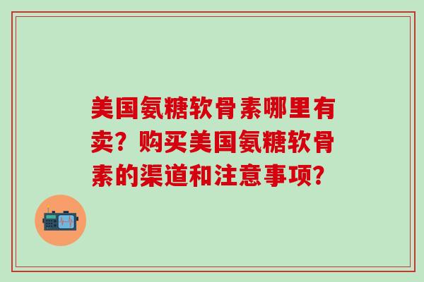 美国氨糖软骨素哪里有卖？购买美国氨糖软骨素的渠道和注意事项？