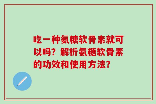 吃一种氨糖软骨素就可以吗?解析氨糖软骨素的功效和使用方法? 吃一种氨糖软骨素就可以吗?解析氨糖软骨素的功效和使用方法?