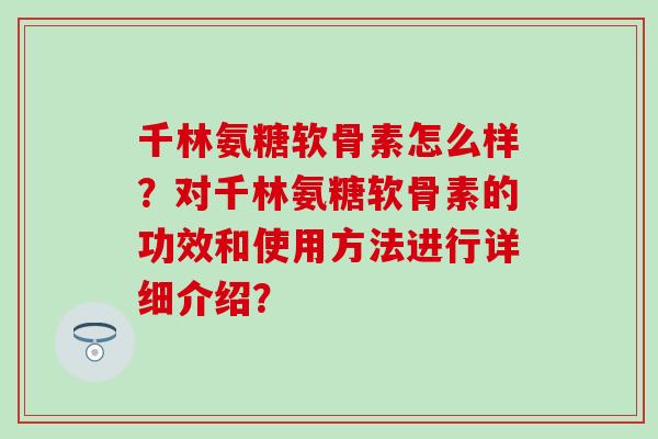 千林氨糖软骨素怎么样？对千林氨糖软骨素的功效和使用方法进行详细介绍？