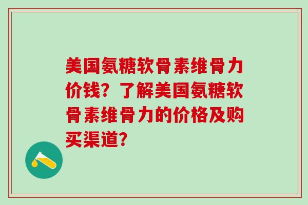 美国氨糖软骨素维骨力价钱？了解美国氨糖软骨素维骨力的价格及购买渠道？