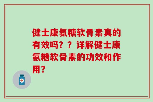 健士康氨糖软骨素真的有效吗？？详解健士康氨糖软骨素的功效和作用？