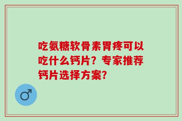 吃氨糖软骨素胃疼可以吃什么钙片?专家推荐钙片选择方案? 吃氨糖软骨素胃疼可以吃什么钙片?专家推荐钙片选择方案?