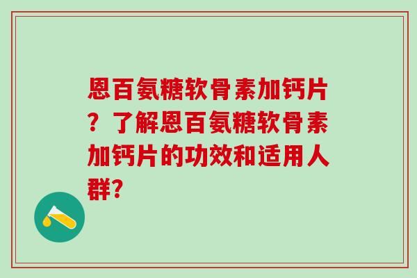 恩百氨糖软骨素加钙片？了解恩百氨糖软骨素加钙片的功效和适用人群？