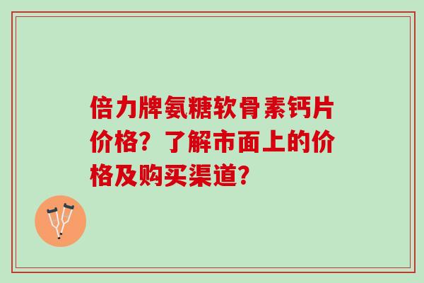 倍力牌氨糖软骨素钙片价格？了解市面上的价格及购买渠道？