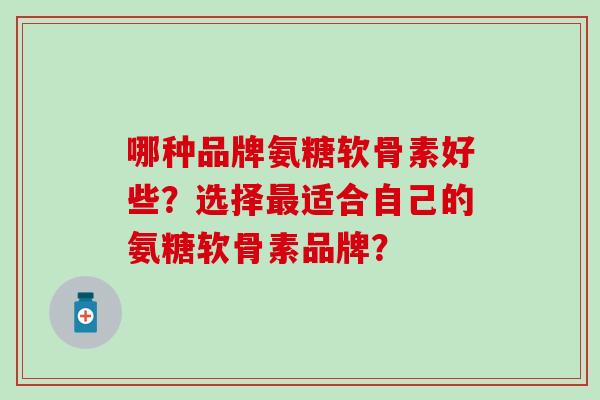 哪种品牌氨糖软骨素好些？选择适合自己的氨糖软骨素品牌？