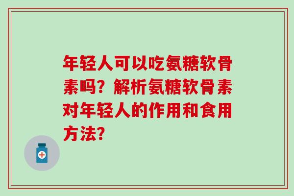 年轻人可以吃氨糖软骨素吗？解析氨糖软骨素对年轻人的作用和食用方法？