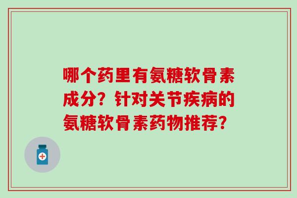 哪个药里有氨糖软骨素成分？针对关节的氨糖软骨素推荐？