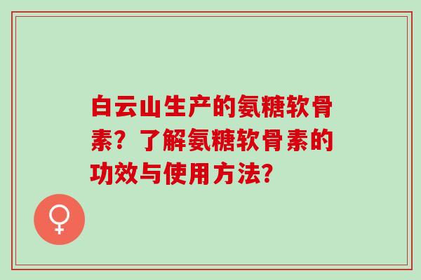 白云山生产的氨糖软骨素？了解氨糖软骨素的功效与使用方法？