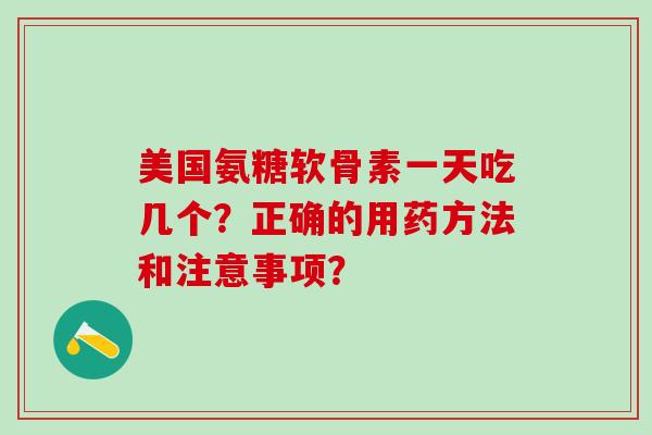 美国氨糖软骨素一天吃几个？正确的用药方法和注意事项？