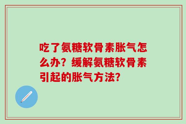 吃了氨糖软骨素胀气怎么办？缓解氨糖软骨素引起的胀气方法？