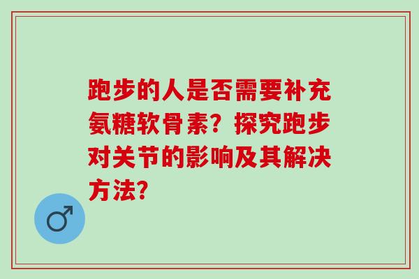 跑步的人是否需要补充氨糖软骨素？探究跑步对关节的影响及其解决方法？