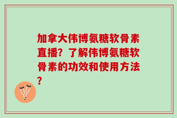 加拿大伟博氨糖软骨素直播？了解伟博氨糖软骨素的功效和使用方法？