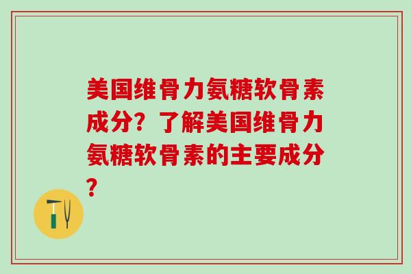 美国维骨力氨糖软骨素成分？了解美国维骨力氨糖软骨素的主要成分？