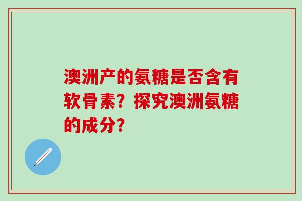 澳洲产的氨糖是否含有软骨素？探究澳洲氨糖的成分？