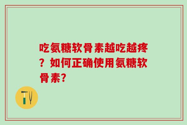 吃氨糖软骨素越吃越疼？如何正确使用氨糖软骨素？