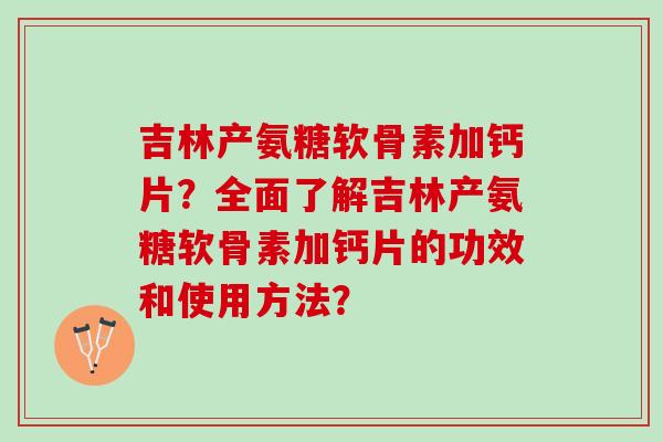 吉林产氨糖软骨素加钙片？全面了解吉林产氨糖软骨素加钙片的功效和使用方法？