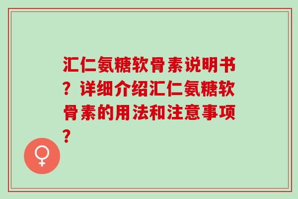 汇仁氨糖软骨素说明书？详细介绍汇仁氨糖软骨素的用法和注意事项？