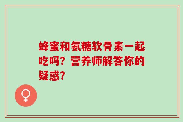 蜂蜜和氨糖软骨素一起吃吗？营养师解答你的疑惑？