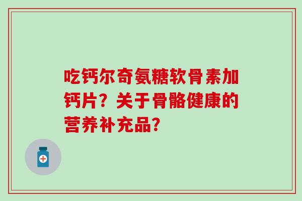 吃钙尔奇氨糖软骨素加钙片？关于骨骼健康的营养补充品？