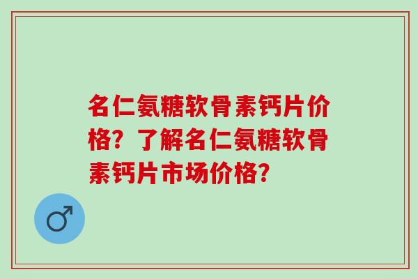 名仁氨糖软骨素钙片价格？了解名仁氨糖软骨素钙片市场价格？