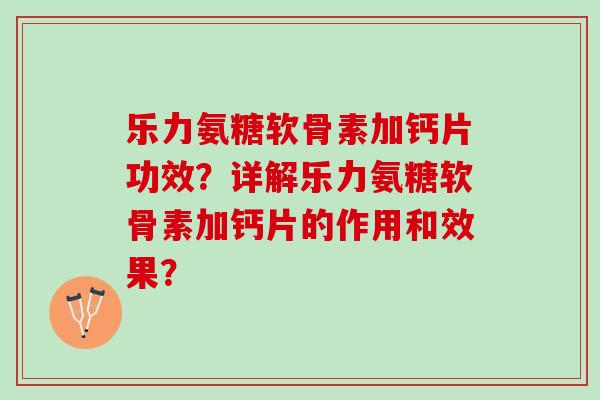 乐力氨糖软骨素加钙片功效？详解乐力氨糖软骨素加钙片的作用和效果？