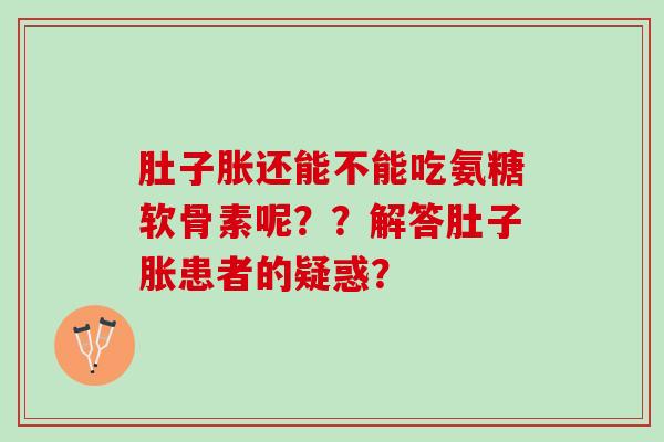肚子胀还能不能吃氨糖软骨素呢？？解答肚子胀患者的疑惑？