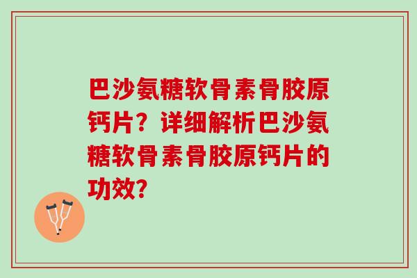 巴沙氨糖软骨素骨胶原钙片？详细解析巴沙氨糖软骨素骨胶原钙片的功效？