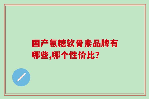 国产氨糖软骨素品牌有哪些,哪个性价比？