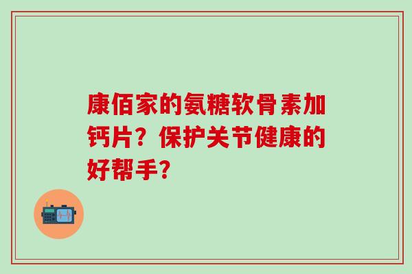 康佰家的氨糖软骨素加钙片？保护关节健康的好帮手？