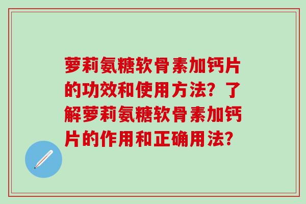 萝莉氨糖软骨素加钙片的功效和使用方法？了解萝莉氨糖软骨素加钙片的作用和正确用法？