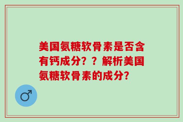 美国氨糖软骨素是否含有钙成分？？解析美国氨糖软骨素的成分？