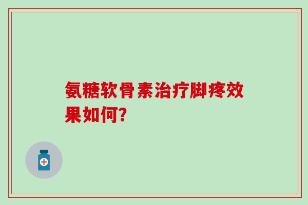 氨糖软骨素脚疼效果如何？