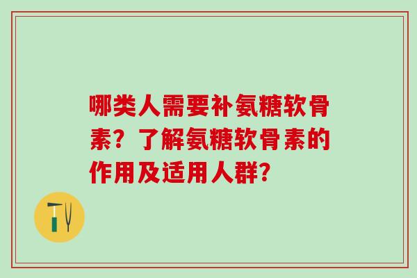 哪类人需要补氨糖软骨素？了解氨糖软骨素的作用及适用人群？