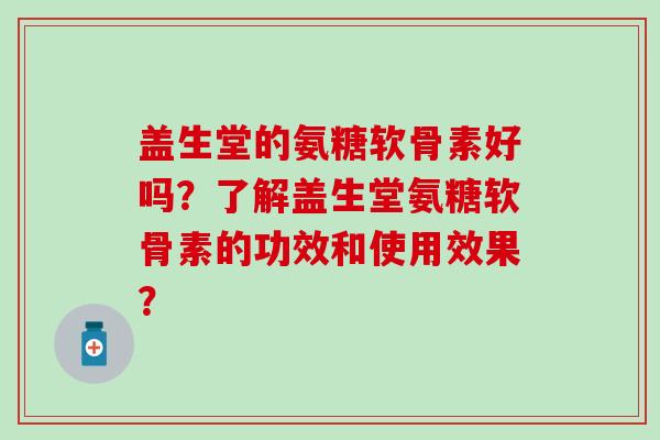 盖生堂的氨糖软骨素好吗？了解盖生堂氨糖软骨素的功效和使用效果？