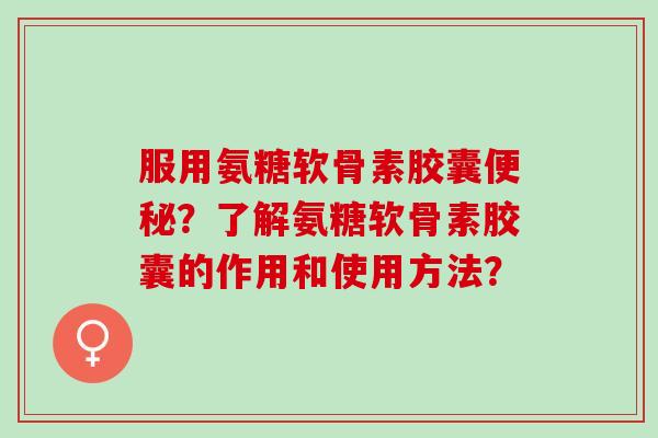 服用氨糖软骨素胶囊？了解氨糖软骨素胶囊的作用和使用方法？