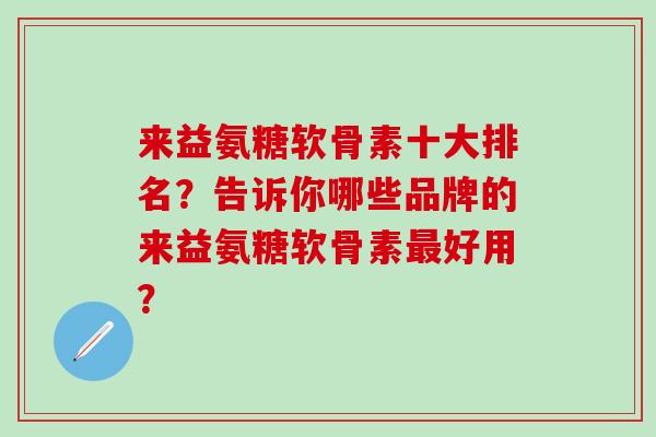 来益氨糖软骨素十大排名？告诉你哪些品牌的来益氨糖软骨素好用？