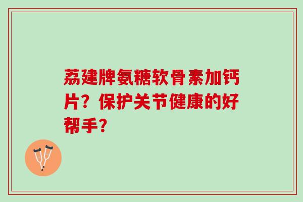 荔建牌氨糖软骨素加钙片？保护关节健康的好帮手？