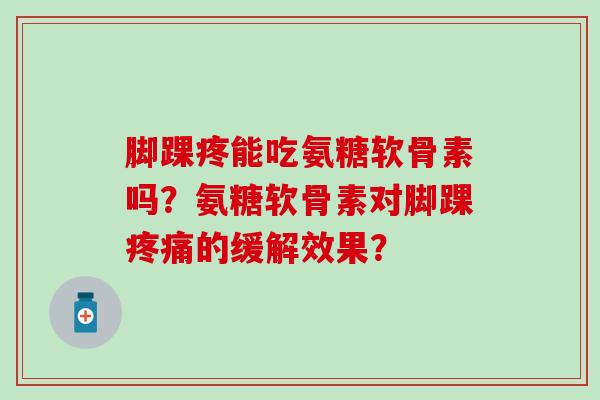 脚踝疼能吃氨糖软骨素吗？氨糖软骨素对脚踝的缓解效果？