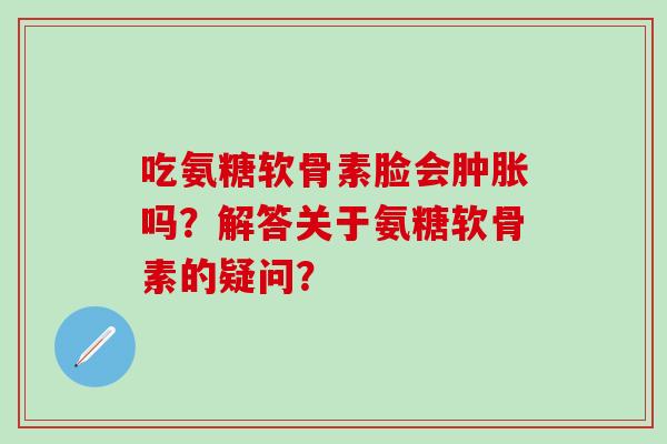 吃氨糖软骨素脸会吗？解答关于氨糖软骨素的疑问？