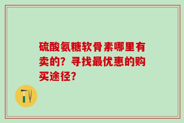 硫酸氨糖软骨素哪里有卖的？寻找优惠的购买途径？