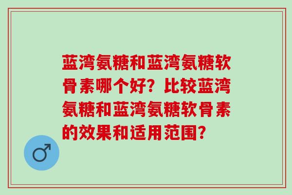 蓝湾氨糖和蓝湾氨糖软骨素哪个好？比较蓝湾氨糖和蓝湾氨糖软骨素的效果和适用范围？